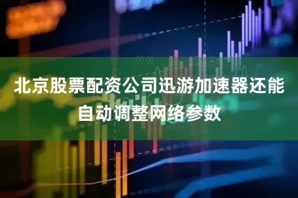 北京股票配资公司迅游加速器还能自动调整网络参数