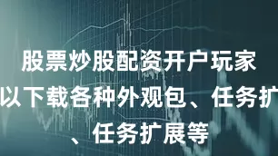 股票炒股配资开户玩家则可以下载各种外观包、任务扩展等