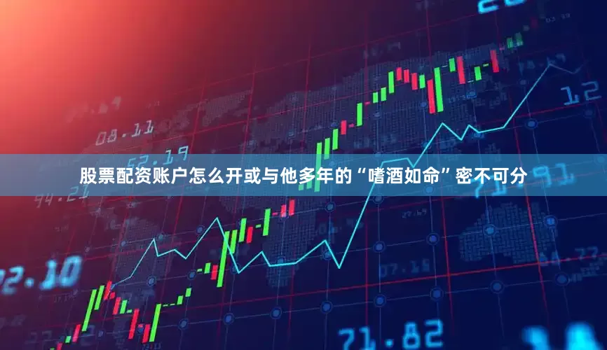 股票配资账户怎么开或与他多年的“嗜酒如命”密不可分