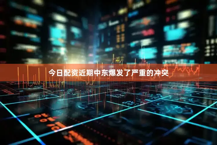 今日配资近期中东爆发了严重的冲突