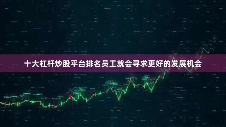 十大杠杆炒股平台排名员工就会寻求更好的发展机会