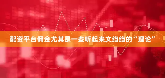 配资平台佣金尤其是一些听起来文绉绉的“理论”