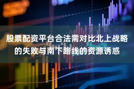 股票配资平台合法需对比北上战略的失败与南下路线的资源诱惑