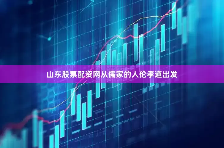 山东股票配资网从儒家的人伦孝道出发