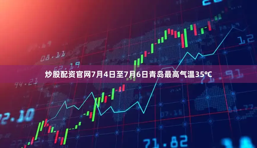 炒股配资官网7月4日至7月6日青岛最高气温35℃