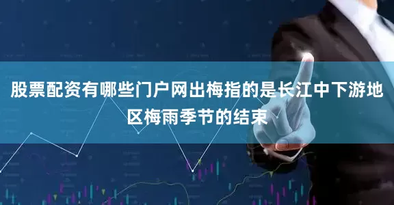 股票配资有哪些门户网出梅指的是长江中下游地区梅雨季节的结束