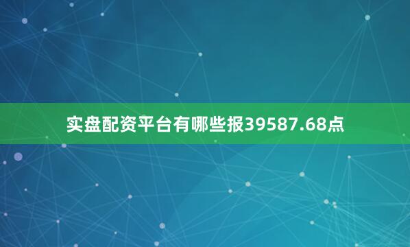 实盘配资平台有哪些报39587.68点
