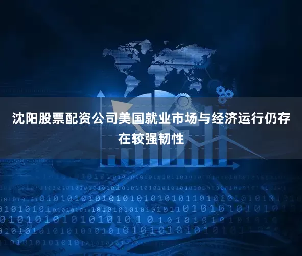 沈阳股票配资公司美国就业市场与经济运行仍存在较强韧性