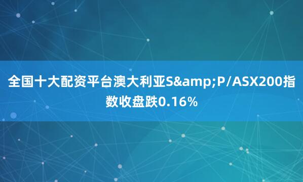 全国十大配资平台澳大利亚S&P/ASX200指数收盘跌0.16%
