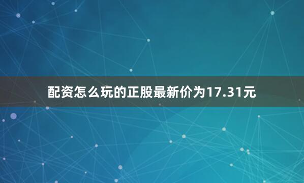 配资怎么玩的正股最新价为17.31元