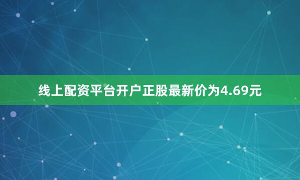 线上配资平台开户正股最新价为4.69元