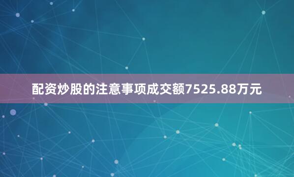 配资炒股的注意事项成交额7525.88万元