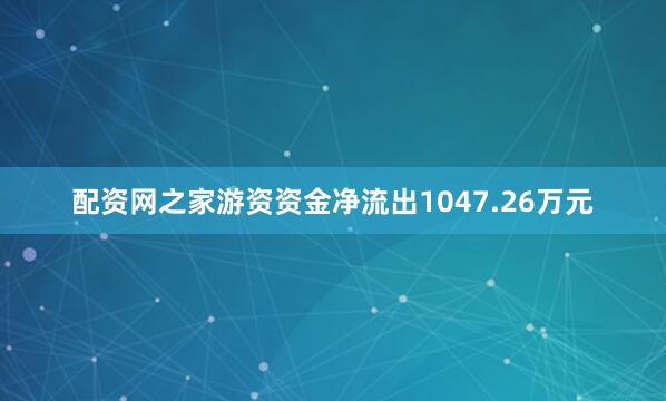 配资网之家游资资金净流出1047.26万元
