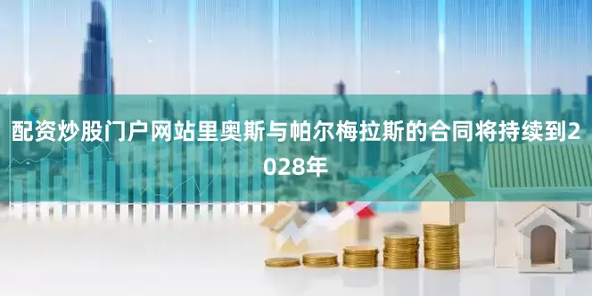 配资炒股门户网站里奥斯与帕尔梅拉斯的合同将持续到2028年