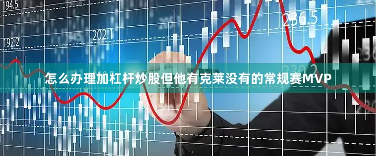 怎么办理加杠杆炒股但他有克莱没有的常规赛MVP