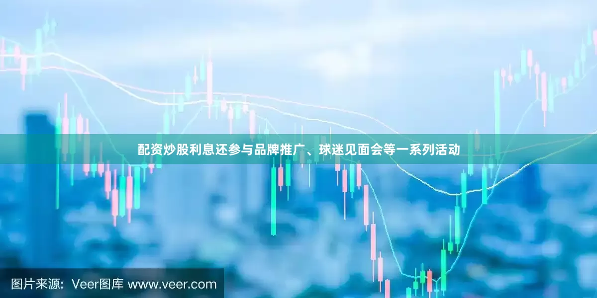 配资炒股利息还参与品牌推广、球迷见面会等一系列活动