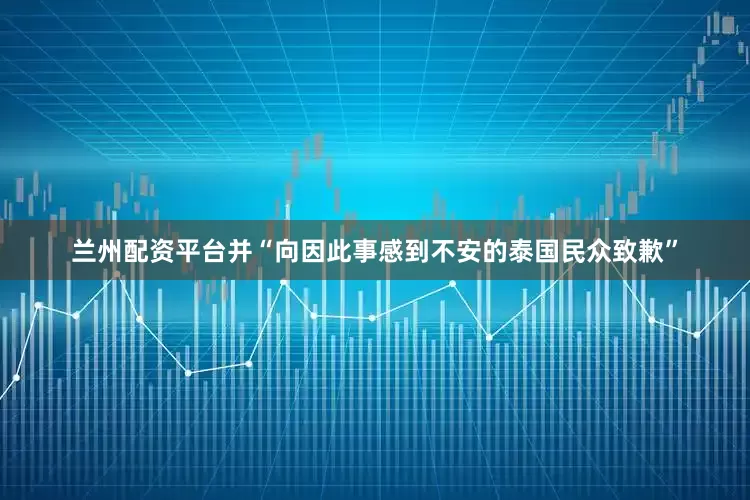 兰州配资平台并“向因此事感到不安的泰国民众致歉”