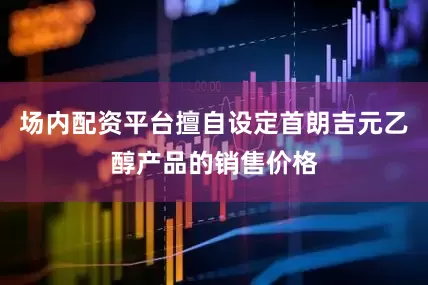 场内配资平台擅自设定首朗吉元乙醇产品的销售价格