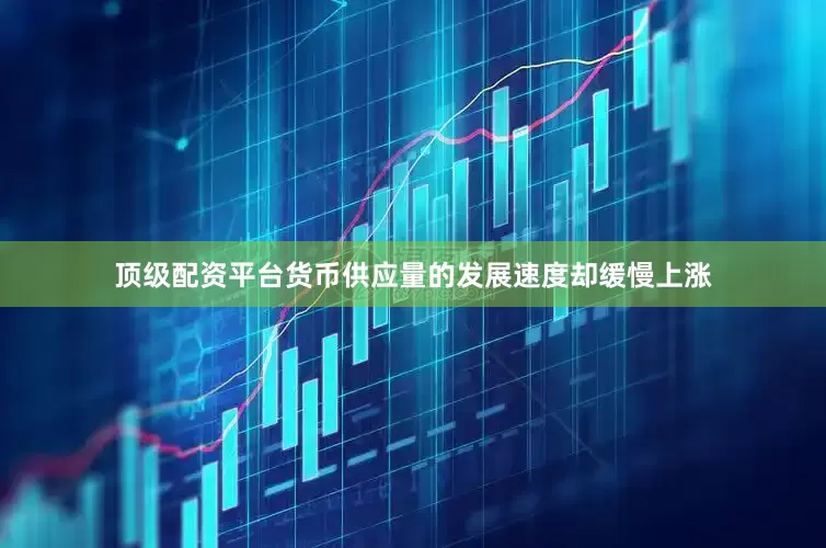 顶级配资平台货币供应量的发展速度却缓慢上涨