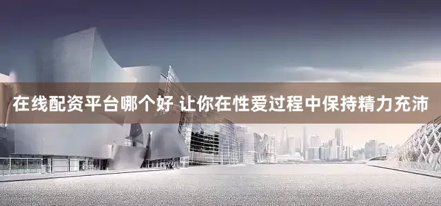 在线配资平台哪个好 让你在性爱过程中保持精力充沛