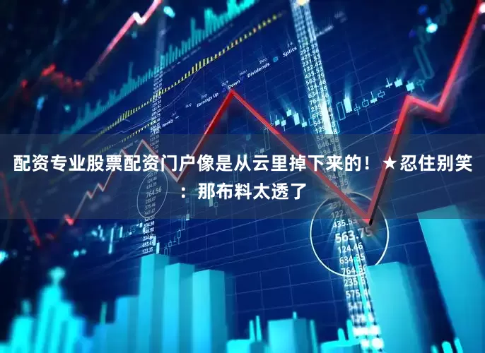 配资专业股票配资门户像是从云里掉下来的！★忍住别笑：那布料太透了
