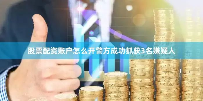 股票配资账户怎么开警方成功抓获3名嫌疑人