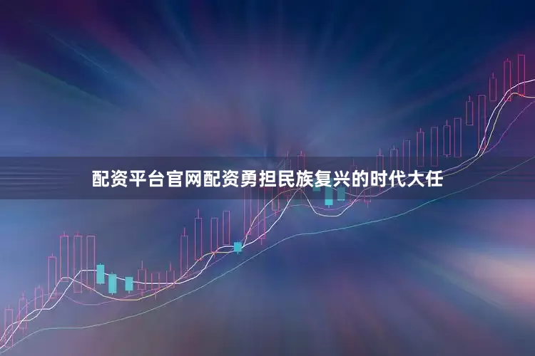 配资平台官网配资勇担民族复兴的时代大任