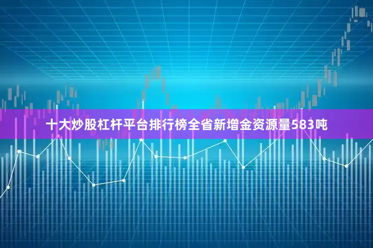 十大炒股杠杆平台排行榜全省新增金资源量583吨