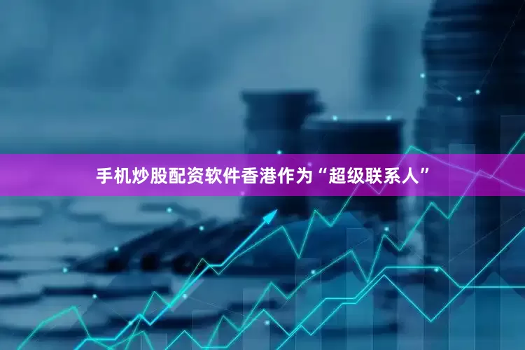 手机炒股配资软件香港作为“超级联系人”