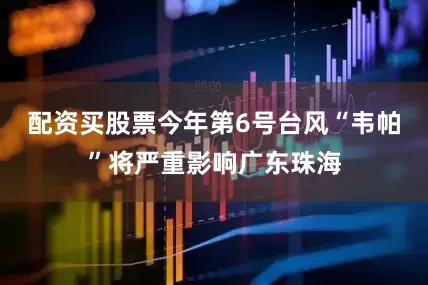 配资买股票今年第6号台风“韦帕”将严重影响广东珠海