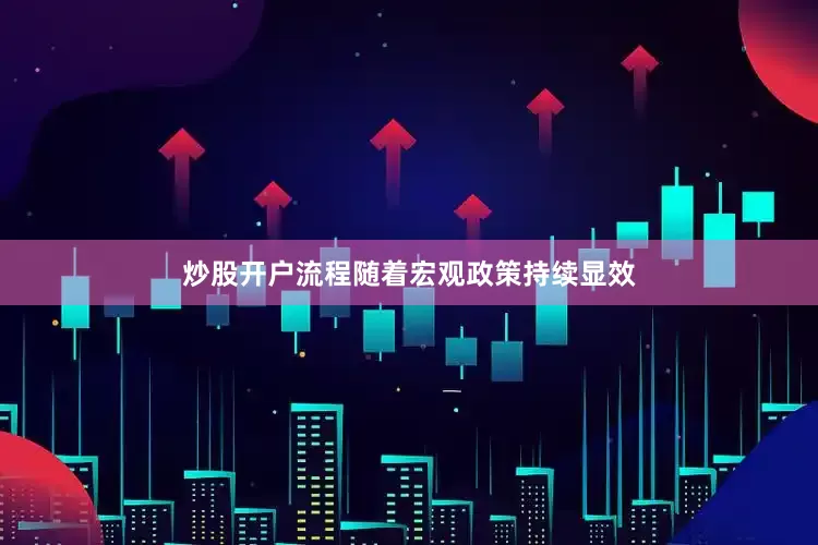 炒股开户流程随着宏观政策持续显效