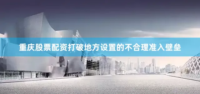重庆股票配资打破地方设置的不合理准入壁垒