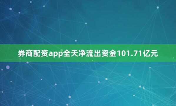 券商配资app全天净流出资金101.71亿元