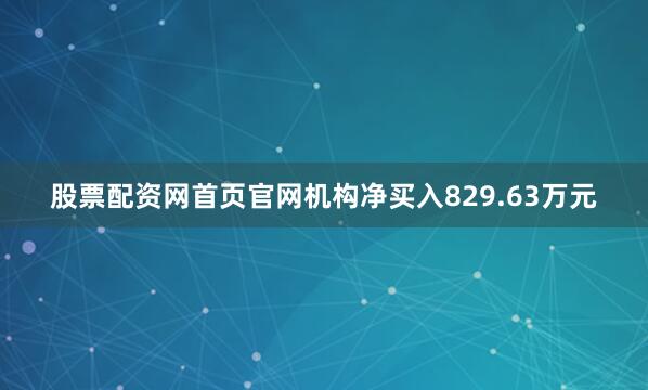 股票配资网首页官网机构净买入829.63万元