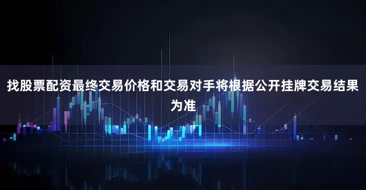 找股票配资最终交易价格和交易对手将根据公开挂牌交易结果为准