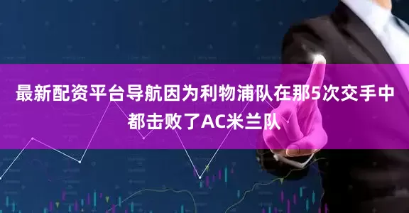 最新配资平台导航因为利物浦队在那5次交手中都击败了AC米兰队