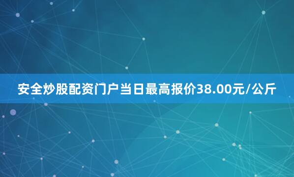 安全炒股配资门户当日最高报价38.00元/公斤