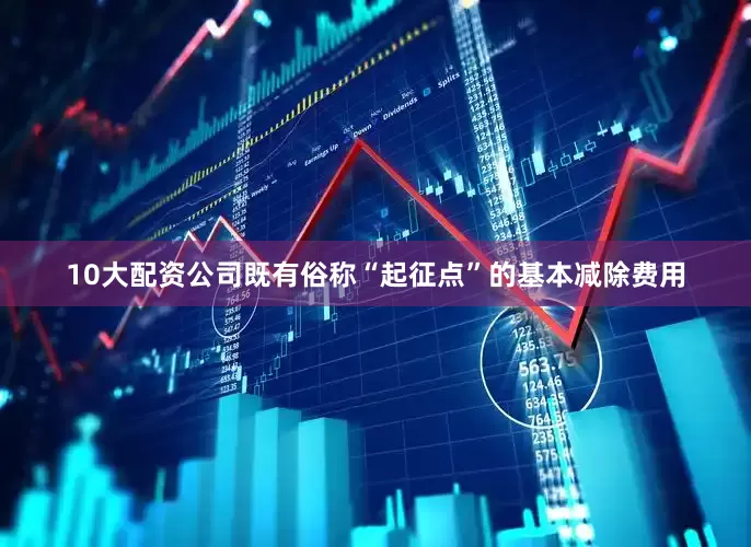 10大配资公司既有俗称“起征点”的基本减除费用