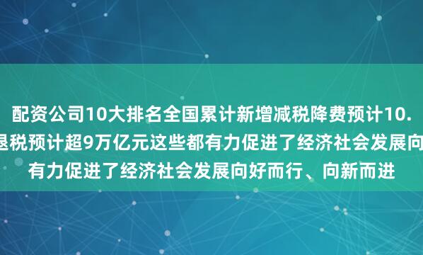 配资公司10大排名全国累计新增减税降费预计10.5万亿元　　办理出口退税预计超9万亿元　　这些都有力促进了经济社会发展向好而行、向新而进