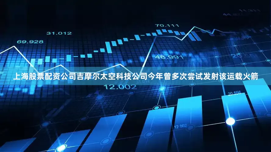 上海股票配资公司吉摩尔太空科技公司今年曾多次尝试发射该运载火箭