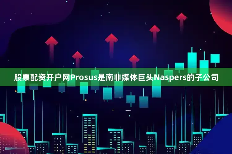 股票配资开户网Prosus是南非媒体巨头Naspers的子公司
