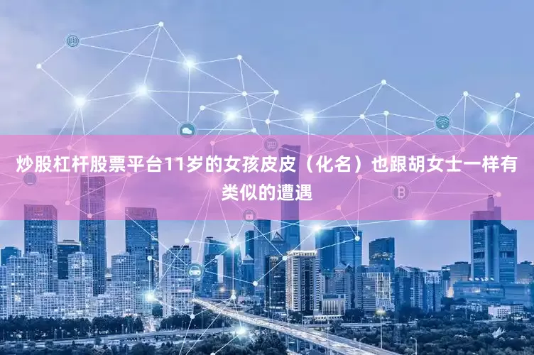 炒股杠杆股票平台11岁的女孩皮皮（化名）也跟胡女士一样有类似的遭遇