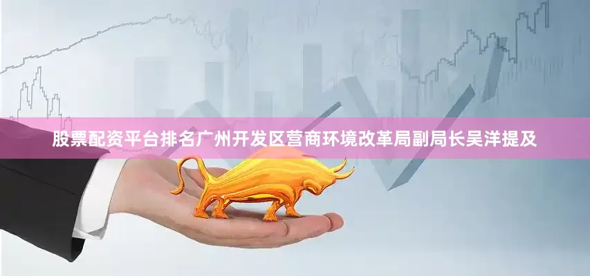 股票配资平台排名广州开发区营商环境改革局副局长吴洋提及