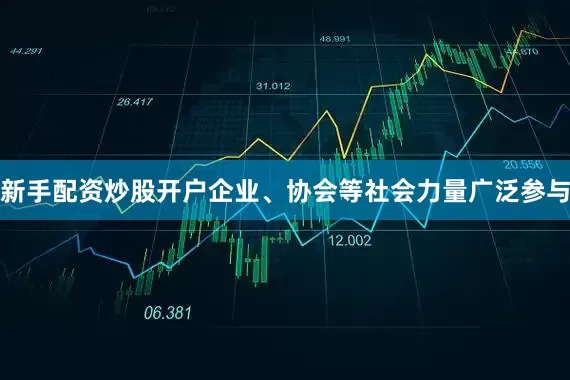 新手配资炒股开户企业、协会等社会力量广泛参与