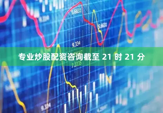 专业炒股配资咨询截至 21 时 21 分