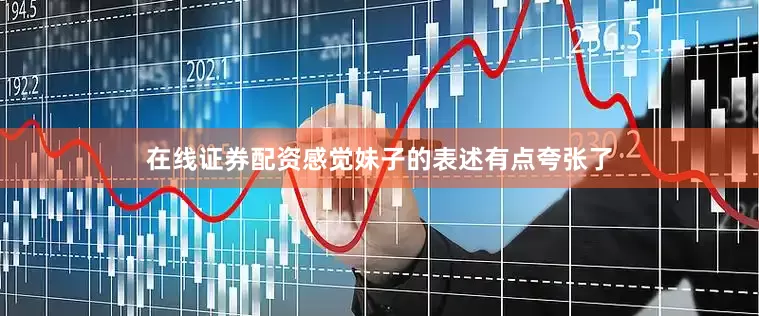 在线证券配资感觉妹子的表述有点夸张了