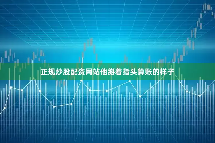 正规炒股配资网站他掰着指头算账的样子
