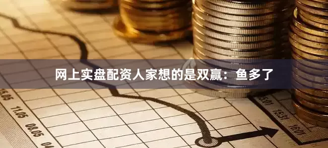 网上实盘配资人家想的是双赢：鱼多了