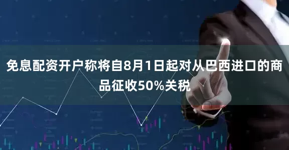 免息配资开户称将自8月1日起对从巴西进口的商品征收50%关税