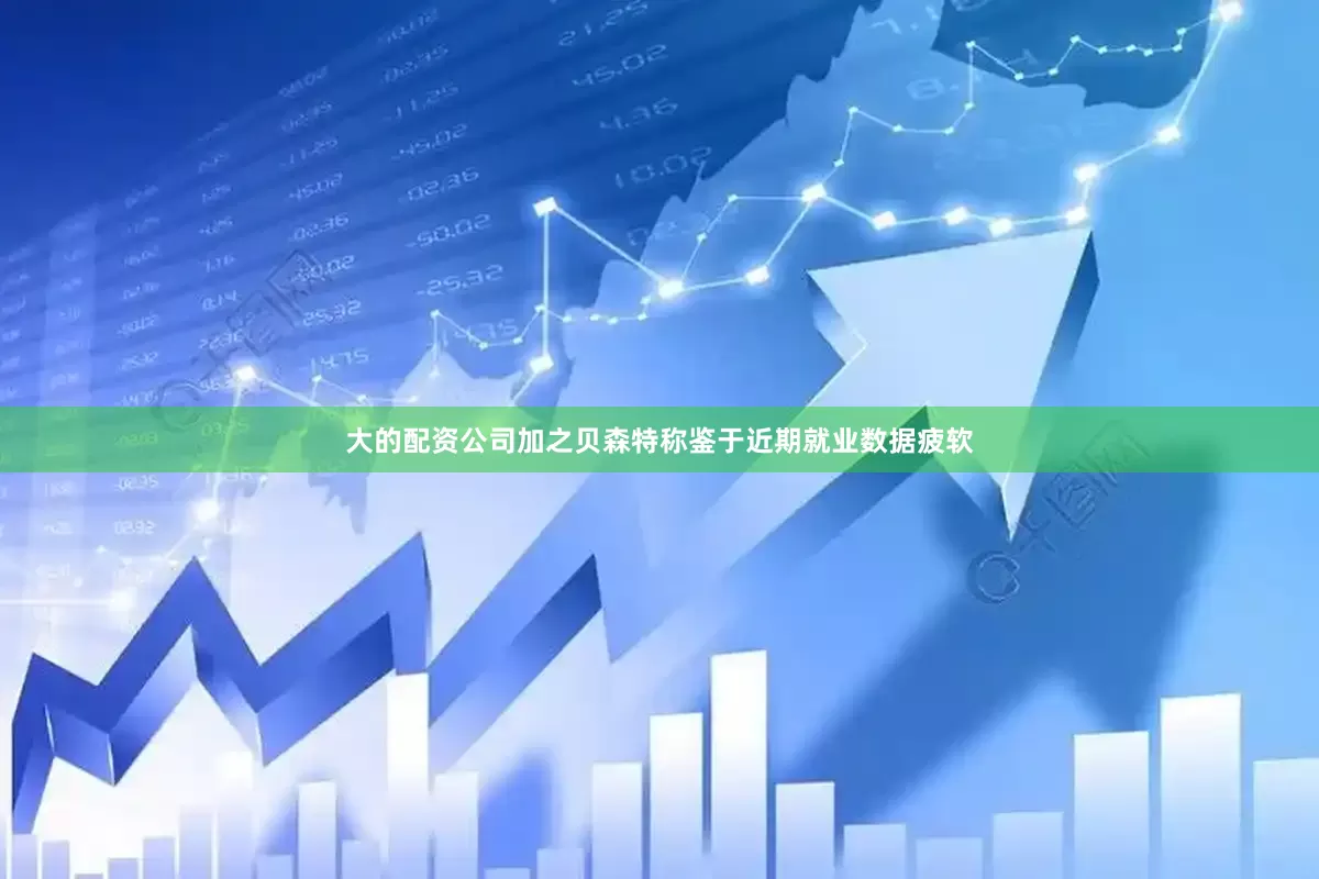 大的配资公司加之贝森特称鉴于近期就业数据疲软